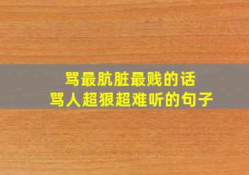 骂最肮脏最贱的话 骂人超狠超难听的句子